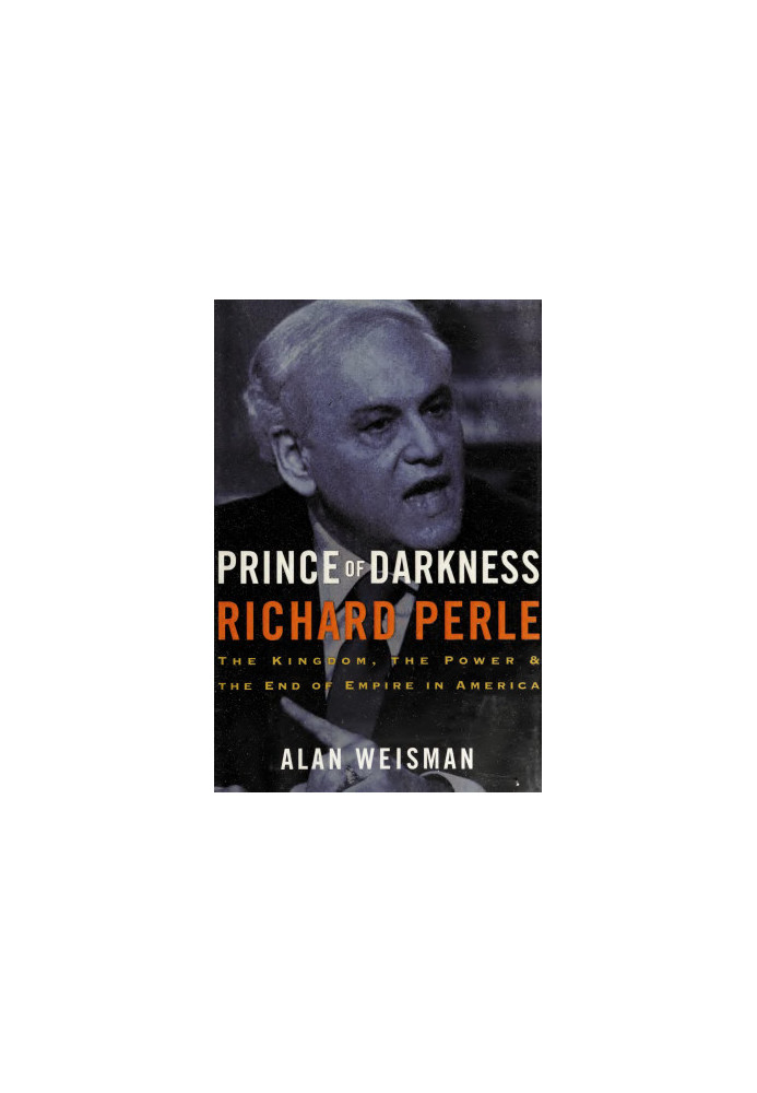 Prince of Darkness: Richard Perle: The Kingdom, the Power & the End of Empire in America