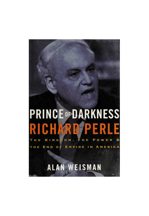 Prince of Darkness: Richard Perle: The Kingdom, the Power & the End of Empire in America