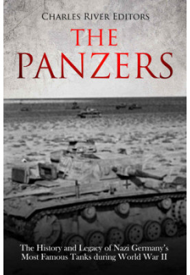 The Panzers: The History and Legacy of Nazi Germany’s Most Famous Tanks during World War II