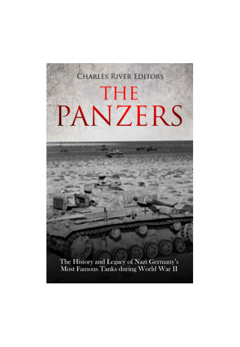 The Panzers: The History and Legacy of Nazi Germany’s Most Famous Tanks during World War II