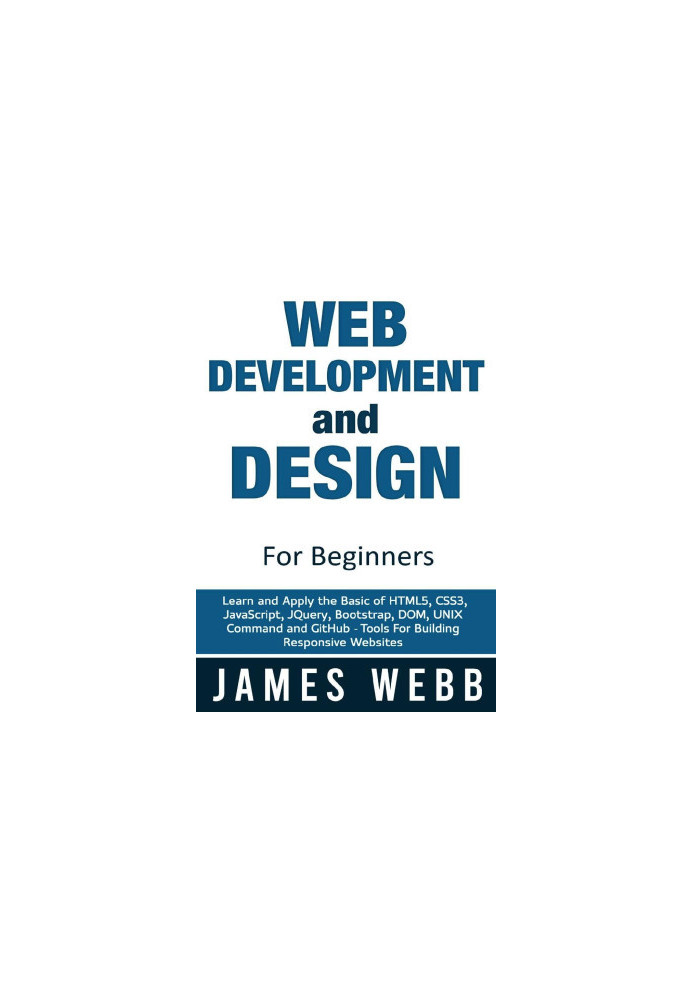 Web Development and Design for Beginners: Learn and Apply the Basic of HTML5, CSS3, JavaScript, jQuery, Bootstrap, DOM, UNIX 