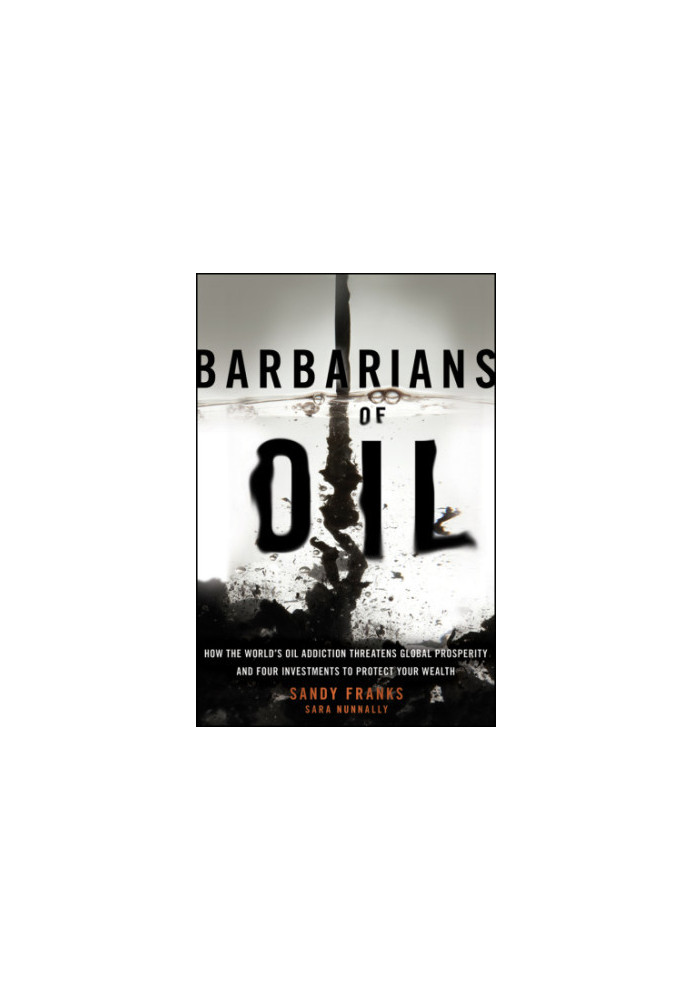 Barbarians of Oil: How the World's Oil Addiction Threatens Global Prosperity and Four Investments to Protect Your Wealth