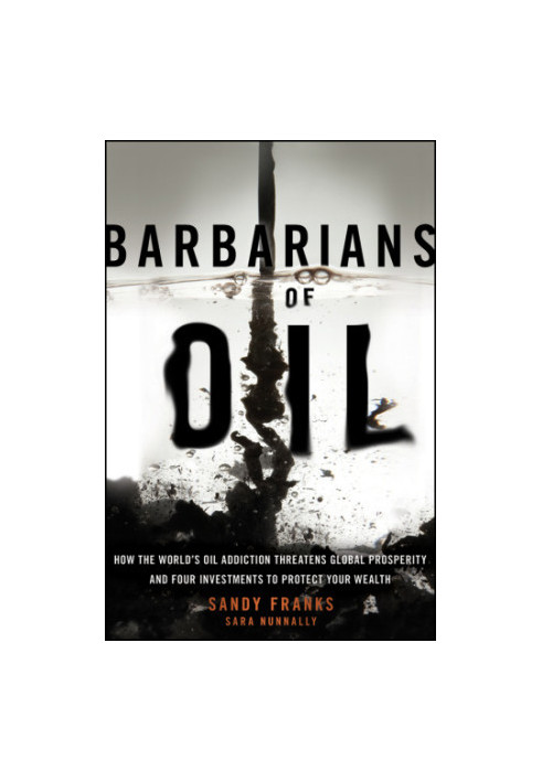 Barbarians of Oil: How the World's Oil Addiction Threatens Global Prosperity and Four Investments to Protect Your Wealth