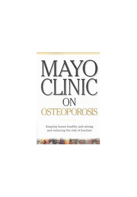 Mayo Clinic on Osteoporosis: Keeping Bones Healthy and Strong and Reducing the Risk of Fractures