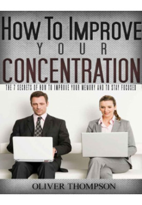 How to Improve Your Concentration: The 7 Secrets of How to Improve Your Memory and to Stay Focused