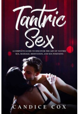 TANTRIC SEX: A COMPLETE GUIDE TO DISCOVER THE ART OF TANTRIC SEX, MASSAGE, MEDITATION AND SEX POSITIONS