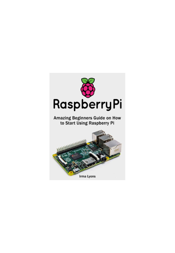 Raspberry Pi, Amazing Beginners Guide on How to Start Using Raspberry Pi