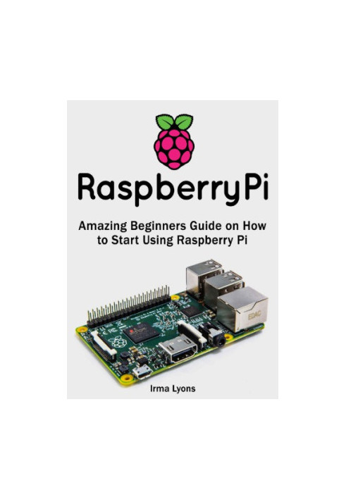 Raspberry Pi, Amazing Beginners Guide on How to Start Using Raspberry Pi
