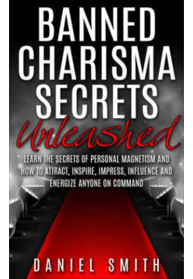 Banned Charisma Secrets Unleashed: Learn The Secrets Of Personal Magnetism And How To Attract, Inspire, Impress, Influence An