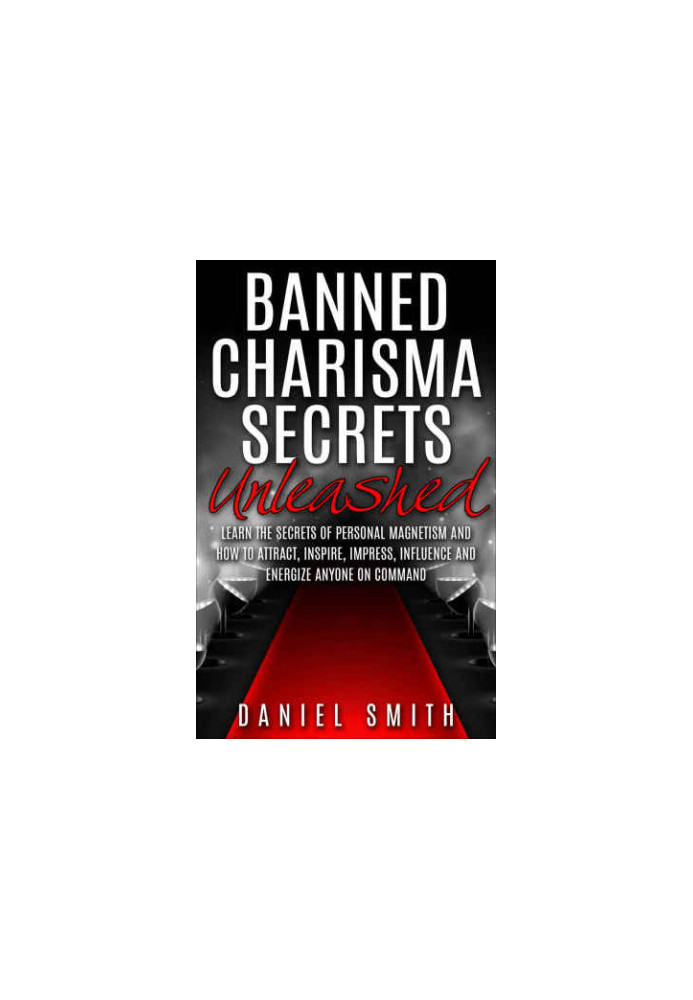 Banned Charisma Secrets Unleashed: Learn The Secrets Of Personal Magnetism And How To Attract, Inspire, Impress, Influence An