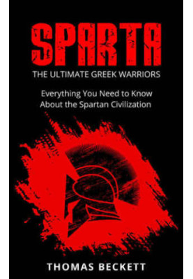 Sparta History, Greek Spartans 101 Sparta: The Ultimate Greek Warriors: Everything You Need To Know About the Spartan Civiliz