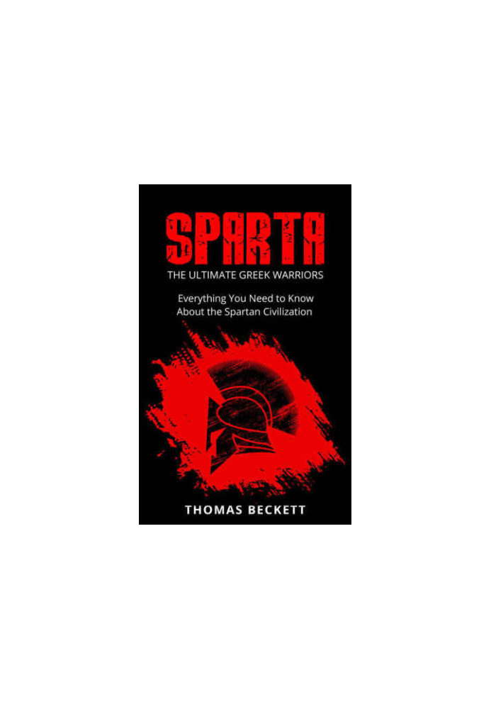 Sparta History, Greek Spartans 101 Sparta: The Ultimate Greek Warriors: Everything You Need To Know About the Spartan Civiliz