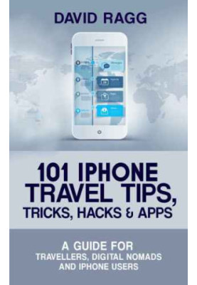 101 iPhone Travel Tips, Tricks, Hacks and Apps: A Guide for Travellers, Digital Nomads, and iPhone Users