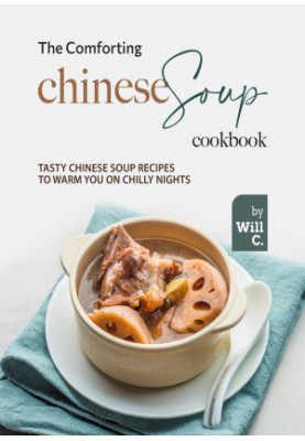 The Comforting Chinese Soup Cookbook: Tasty Chinese Soup Recipes to Warm You on Chilly Nights