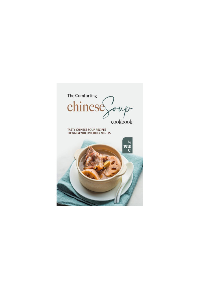 The Comforting Chinese Soup Cookbook: Tasty Chinese Soup Recipes to Warm You on Chilly Nights