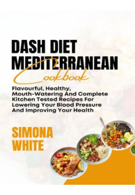 Dash Diet Mediterranean Cookbook: Flavorful, Healthy, Mouth-Watering And Complete Kitchen Tested Recipes