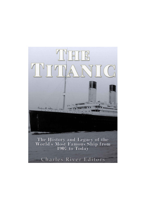 The Titanic: The History and Legacy of the World’s Most Famous Ship from 1907 to Today