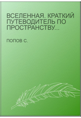 Вселенная. Краткий путеводитель по пространству и времени: от Солнечной системы до самых далеких галактик и от Большого взрыв