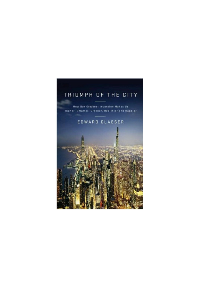 Triumph Of The City - How Our Greatest Invention Makes Us Richer, Smarter, Greener, Healthier, And Happier