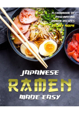 Japanese Ramen Made Easy: A Cookbook of Fascinating Ramen Recipes