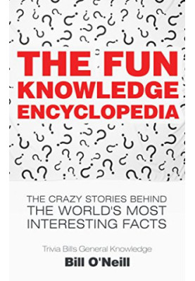The Fun Knowledge Encyclopedia: The Crazy Stories Behind the World's Most Interesting Facts (Trivia Bill's General Knowledge)