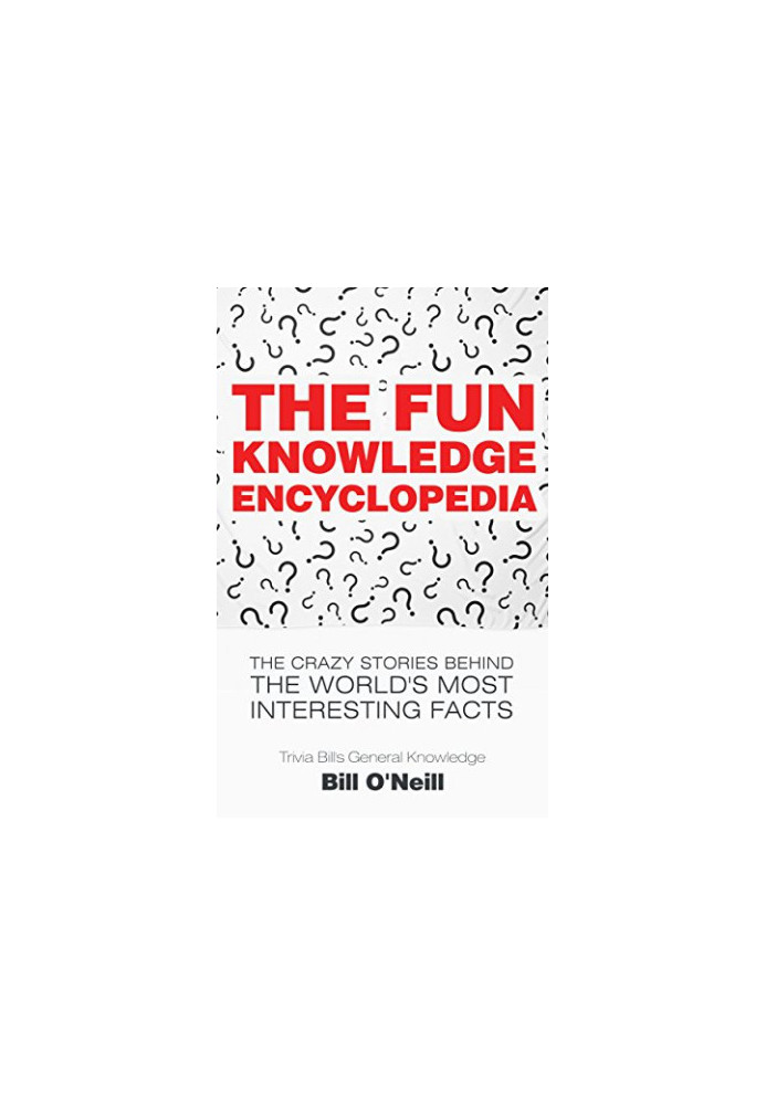 The Fun Knowledge Encyclopedia: The Crazy Stories Behind the World's Most Interesting Facts (Trivia Bill's General Knowledge)