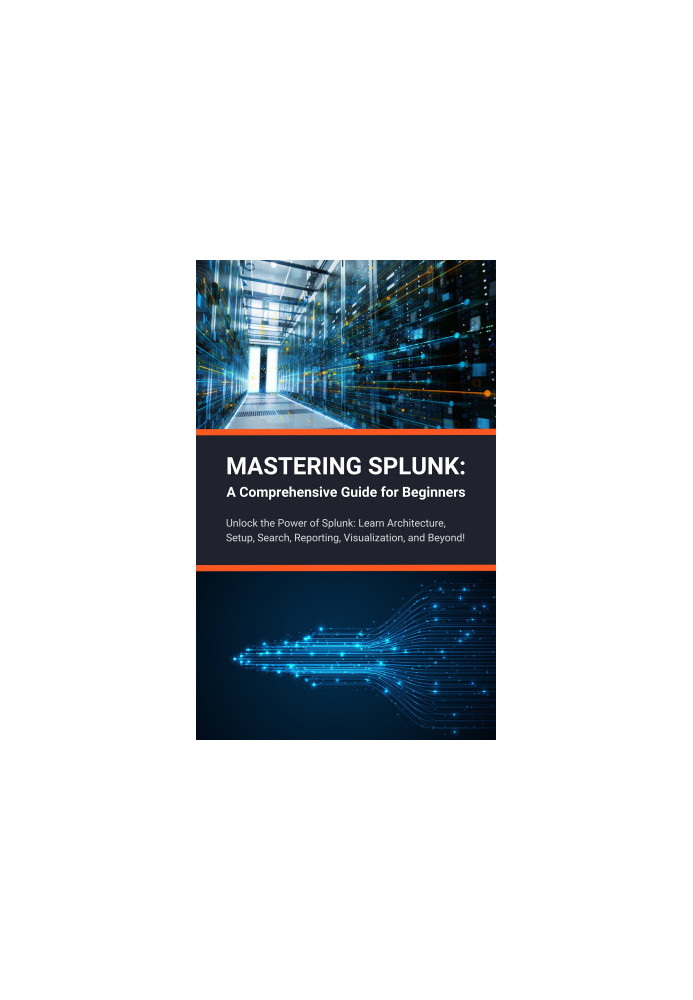 Mastering Splunk: A Comprehensive Guide for Beginners: Unlock the Power of Splunk: Learn Architecture, Setup, Search, Reporti