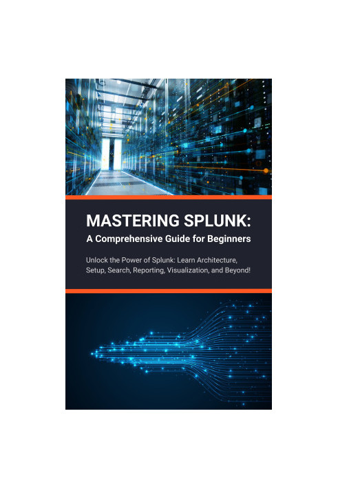 Mastering Splunk: A Comprehensive Guide for Beginners: Unlock the Power of Splunk: Learn Architecture, Setup, Search, Reporti