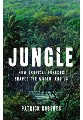 Jungle: How Tropical Forests Shaped the World―and Us