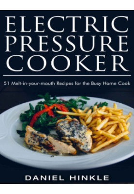 Electric Pressure Cooker: 51 Melt-in-Your-Mouth Recipes For The Busy Home Cook