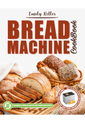 Bread Machine Cookbook: 200 Easy-To-Follow Recipes for Tasty Homemade Buns, Snacks, Bagels and Loaves. Including a Focus on G