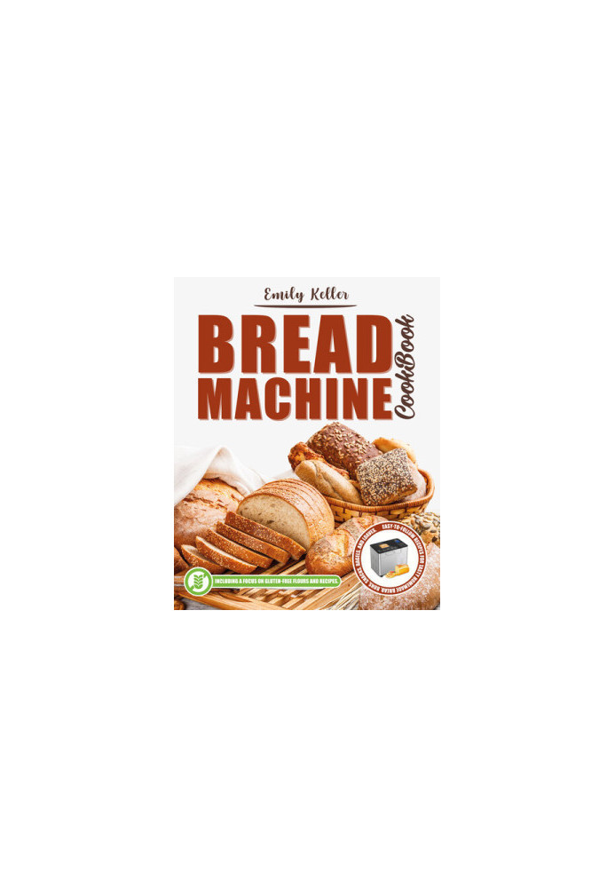 Bread Machine Cookbook: 200 Easy-To-Follow Recipes for Tasty Homemade Buns, Snacks, Bagels and Loaves. Including a Focus on G