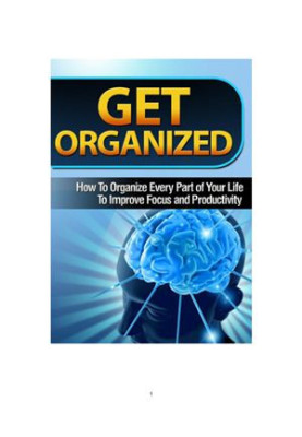 Get Organized. How To Organize Every Part of Your Life To Improve Focus and Productivity