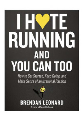 I Hate Running and You Can Too How to Get Started, Keep Going, and Make Sense of an Irrational Passion