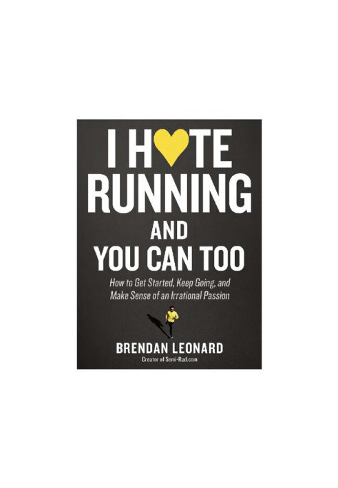 I Hate Running and You Can Too How to Get Started, Keep Going, and Make Sense of an Irrational Passion