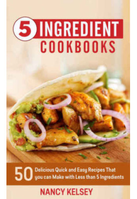 5 Ingredient Cookbook: 50 Delicious Quick and Easy Recipes That You Can Make With 5 Ingredients or Less