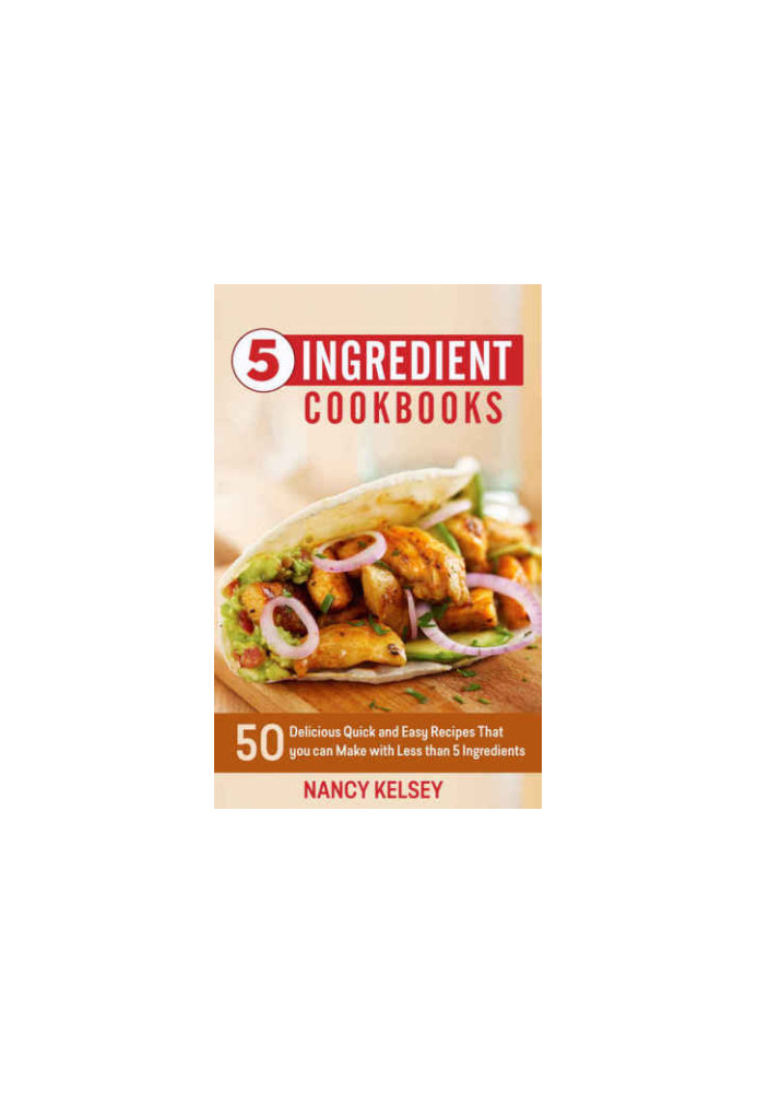 5 Ingredient Cookbook: 50 Delicious Quick and Easy Recipes That You Can Make With 5 Ingredients or Less