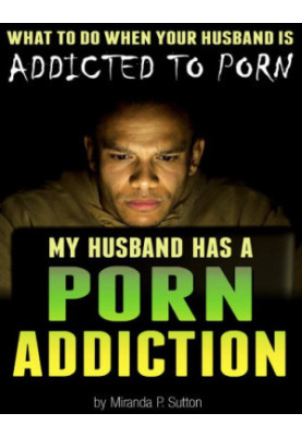 My Husband Has a Porn Addiction: What to Do When Your Husband is Addicted to Porn