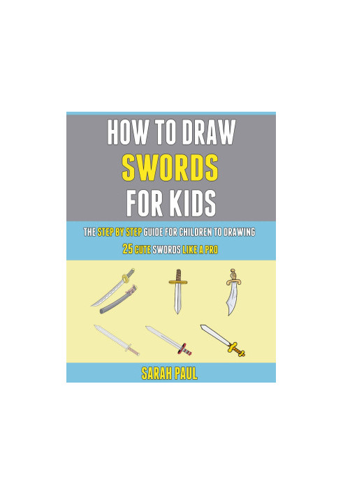How To Draw Swords For Kids: The Step By Step Guide For Children To Drawing 25 Cute Swords Like A Pro