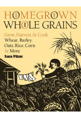 Homegrown whole grains: Grow, Harvest, and Cook Your Own Wheat, Barley, Oats, Rice, and More