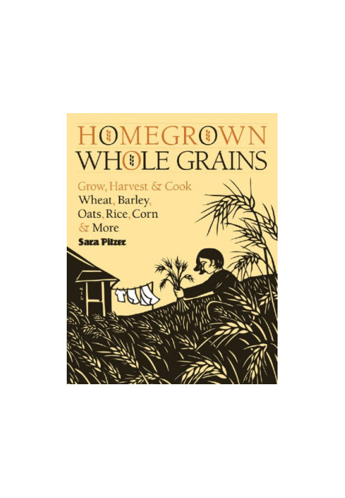 Homegrown whole grains: Grow, Harvest, and Cook Your Own Wheat, Barley, Oats, Rice, and More