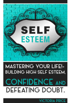 Self Esteem: Mastering Your Life! : Building High Self Esteem, Confidence and Defeating Doubt