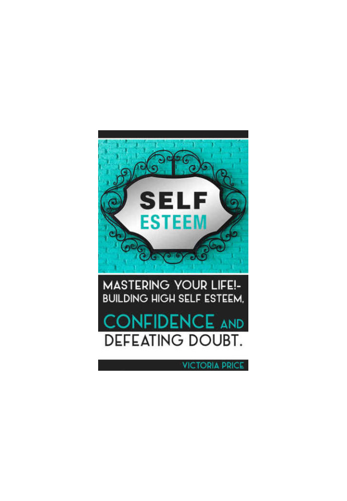 Self Esteem: Mastering Your Life! : Building High Self Esteem, Confidence and Defeating Doubt
