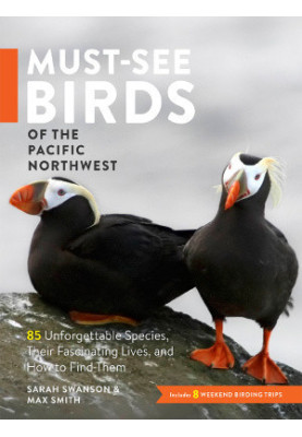 Must-See Birds of the Pacific Northwest: 85 Unforgettable Species, Their Fascinating Lives, and How to Find Them