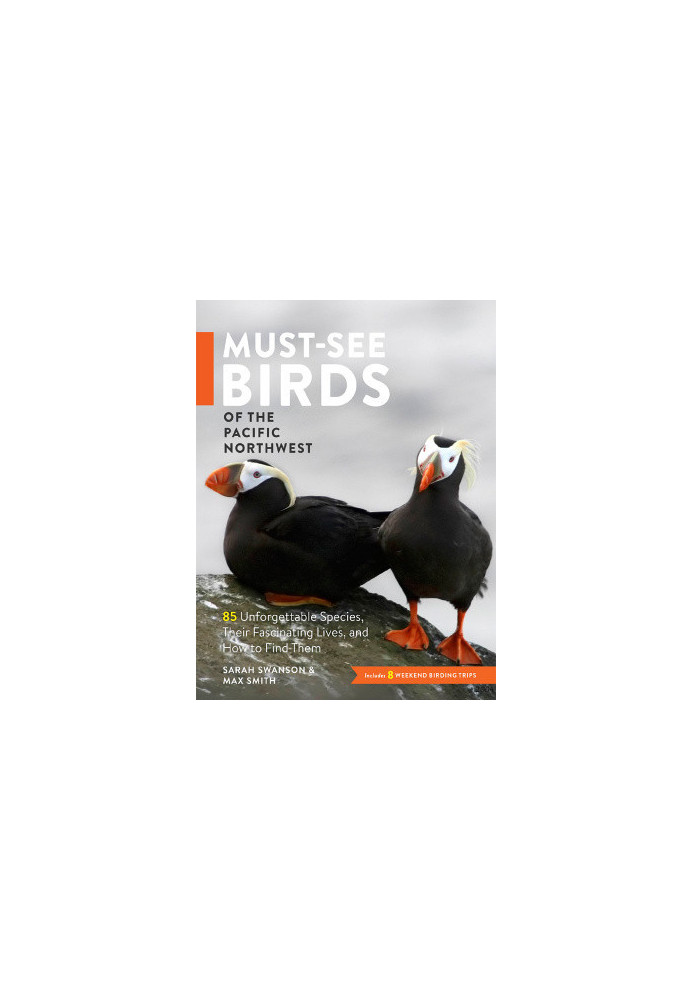 Must-See Birds of the Pacific Northwest: 85 Unforgettable Species, Their Fascinating Lives, and How to Find Them