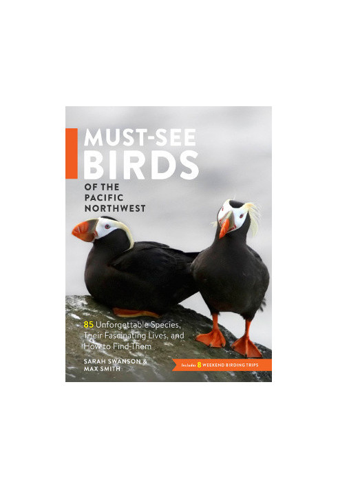 Must-See Birds of the Pacific Northwest: 85 Unforgettable Species, Their Fascinating Lives, and How to Find Them