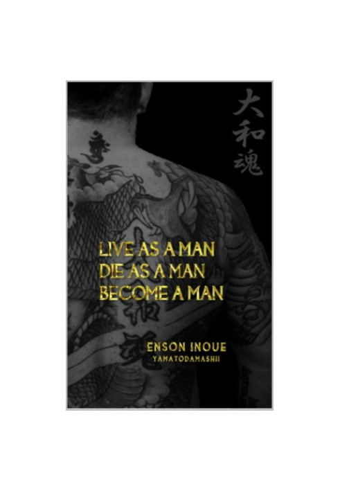 Live as a man, die as a man, become a man : way of the modern day Samurai : a true story about living according to the Samura