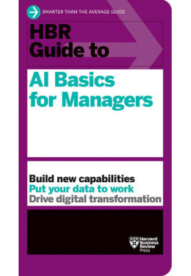 HBR Guide to AI Basics for Managers: Build New Capabilities Put Your Data To Work Drive Digital Transformation
