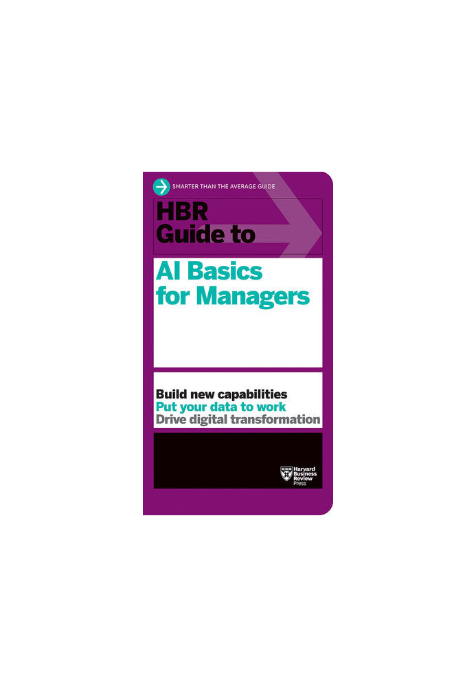 HBR Guide to AI Basics for Managers: Build New Capabilities Put Your Data To Work Drive Digital Transformation