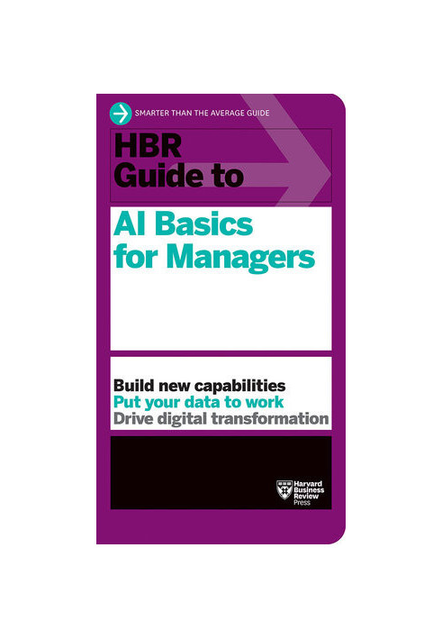 HBR Guide to AI Basics for Managers: Build New Capabilities Put Your Data To Work Drive Digital Transformation